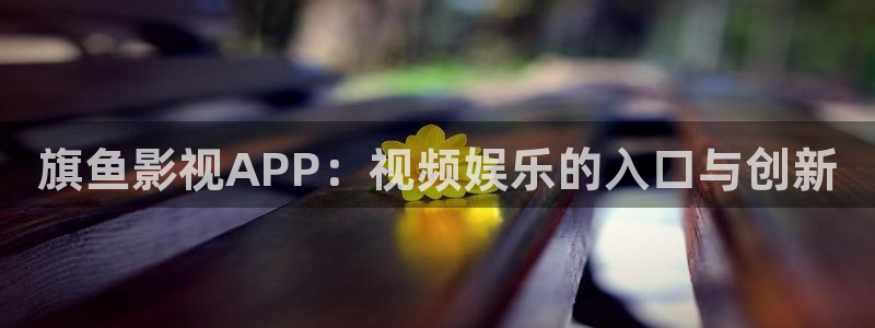 青苹果影院污污污：旗鱼影视APP：视频娱乐的入口与创新